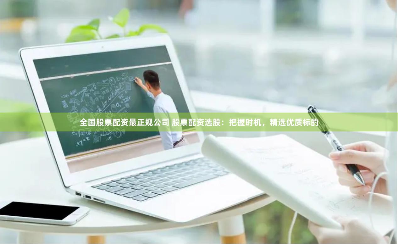 全国股票配资最正规公司 股票配资选股：把握时机，精选优质标的