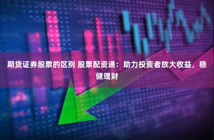 期货证券股票的区别 股票配资通：助力投资者放大收益，稳健理财