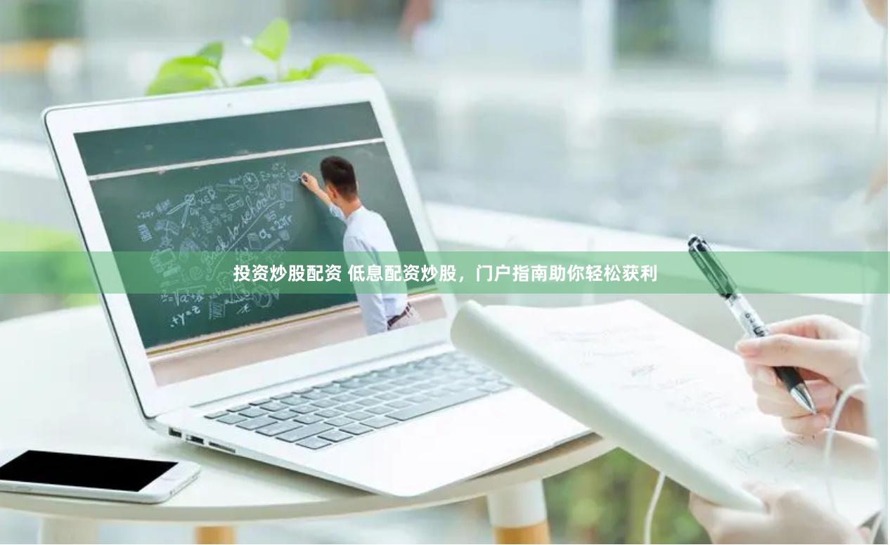 投资炒股配资 低息配资炒股，门户指南助你轻松获利