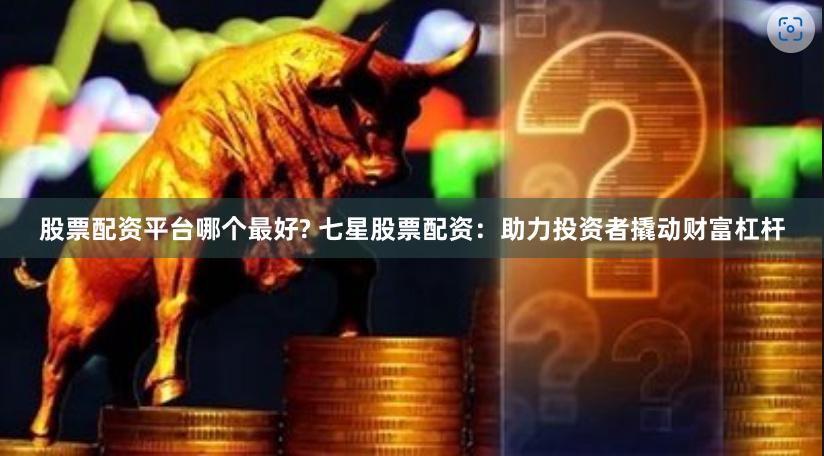 股票配资平台哪个最好? 七星股票配资：助力投资者撬动财富杠杆